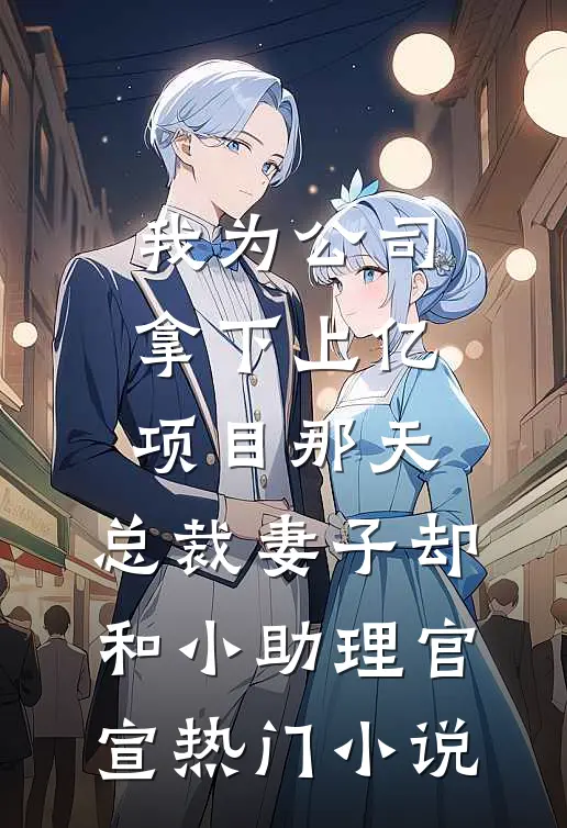 我为公司拿下上亿项目那天，总裁妻子却和小助理官宣热门小说
