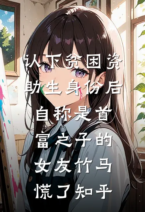 认下贫困资助生身份后，自称是首富之子的女友竹马慌了知乎