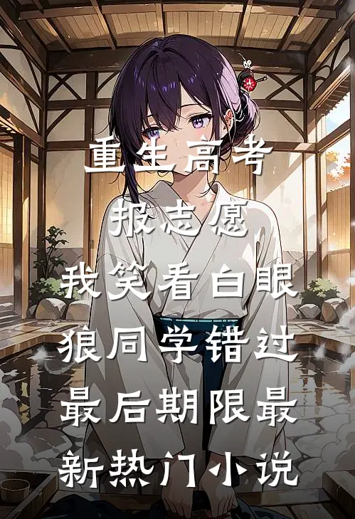 重生高考报志愿，我笑看白眼狼同学错过最后期限最新热门小说
