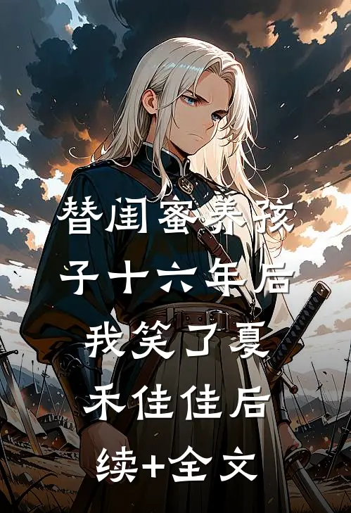 替闺蜜养孩子十六年后，我笑了夏禾佳佳后续+全文
