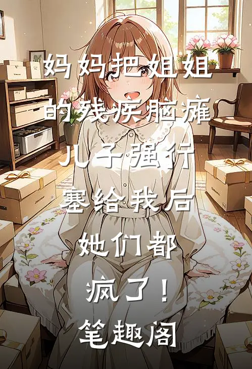 妈妈把姐姐的残疾脑瘫儿子强行塞给我后，她们都疯了！笔趣阁