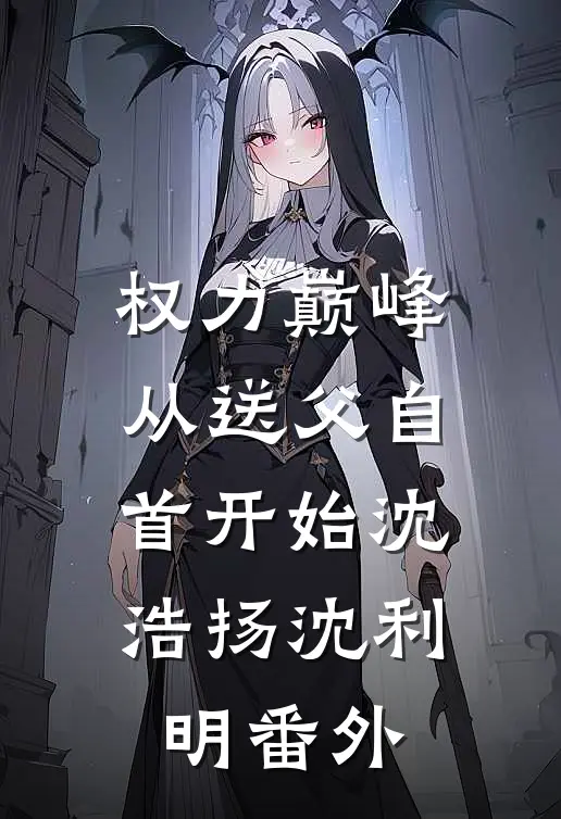 权力巅峰：从送父自首开始沈浩扬沈利明番外