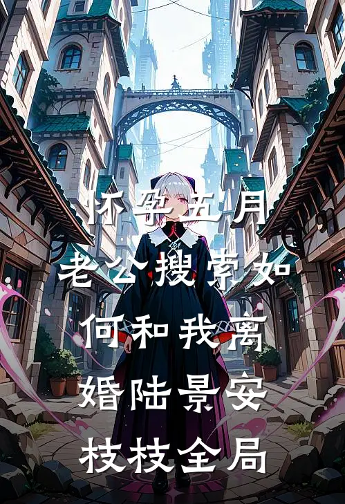 怀孕五月，老公搜索如何和我离婚陆景安枝枝全局
