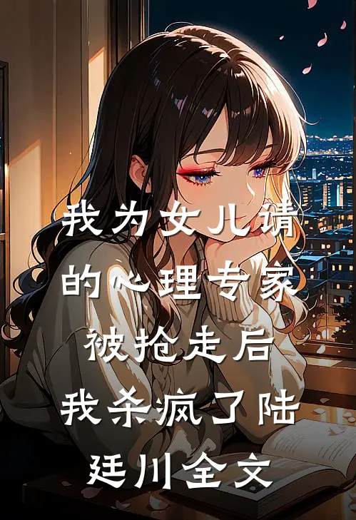 我为女儿请的心理专家被抢走后，我杀疯了陆廷川全文