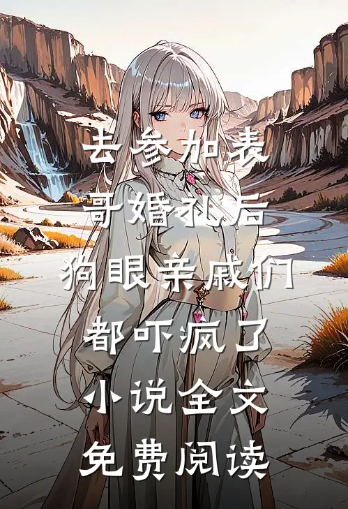 去参加表哥婚礼后，狗眼亲戚们都吓疯了小说全文免费阅读