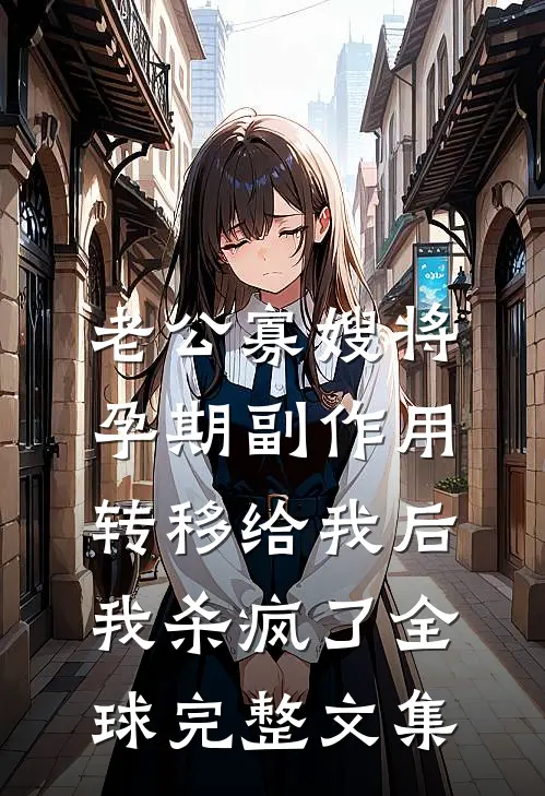 老公寡嫂将孕期副作用转移给我后，我杀疯了全球完整文集