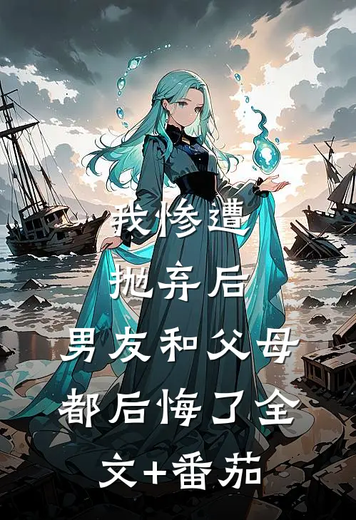 我惨遭抛弃后，男友和父母都后悔了全文+番茄