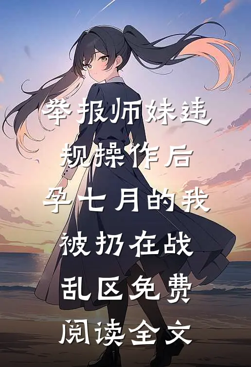 举报师妹违规操作后，孕七月的我被扔在战乱区免费阅读全文