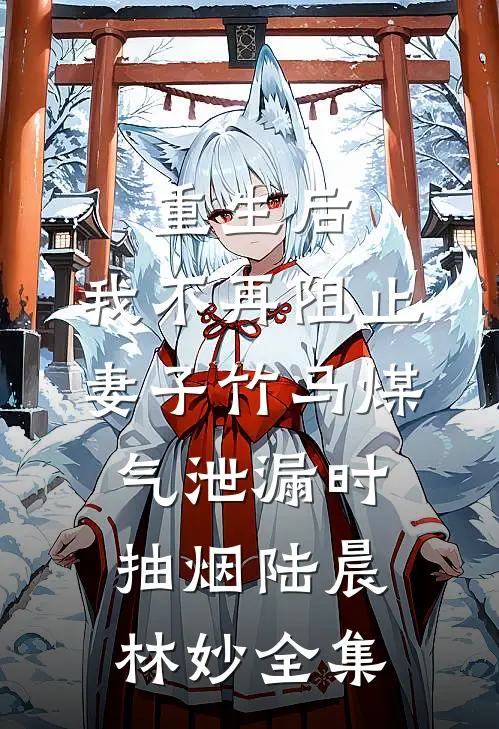重生后，我不再阻止妻子竹马煤气泄漏时抽烟陆晨林妙全集
