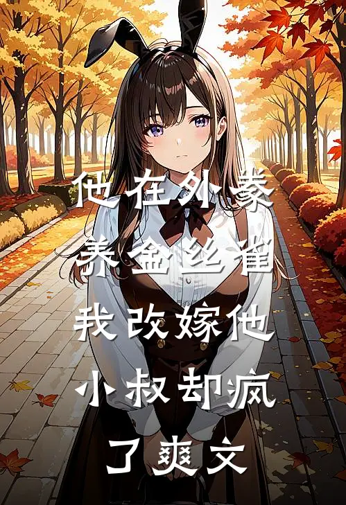他在外豢养金丝雀，我改嫁他小叔却疯了爽文