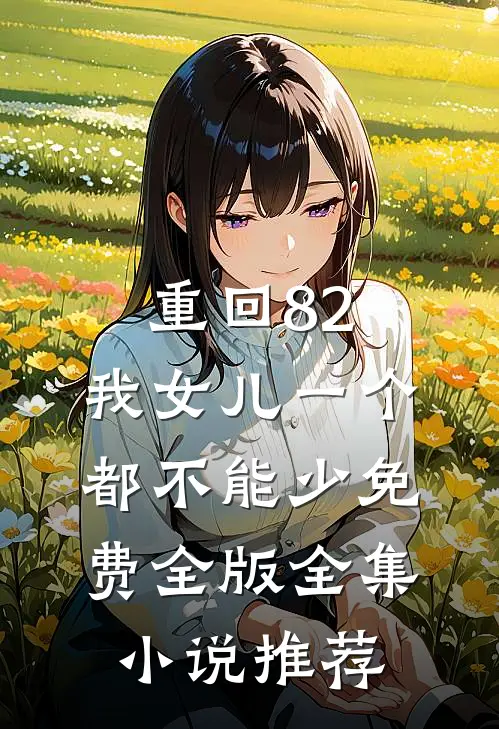 重回82:我女儿一个都不能少免费全版全集小说推荐