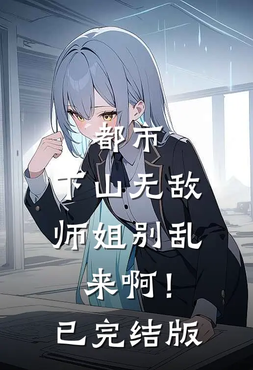 都市：下山无敌，师姐别乱来啊！已完结版