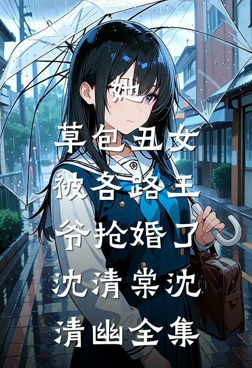 她，草包丑女，被各路王爷抢婚了沈清棠沈清幽 全集