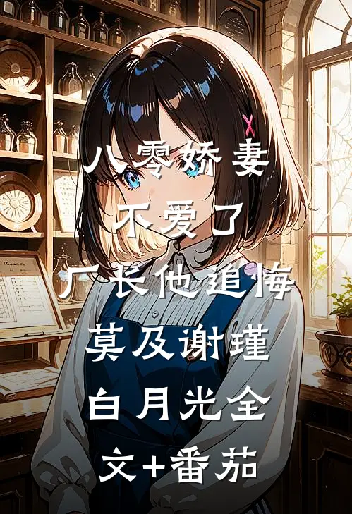 八零娇妻不爱了，厂长他追悔莫及谢瑾白月光全文+番茄