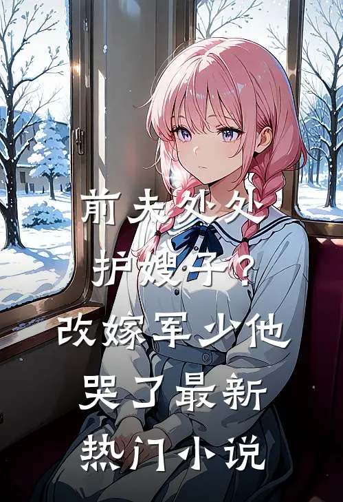 前夫处处护嫂子？改嫁军少他哭了最新热门小说