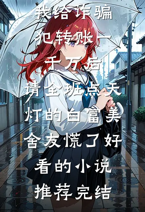 我给诈骗犯转账一千万后，请全班点天灯的白富美舍友慌了好看的小说推荐完结