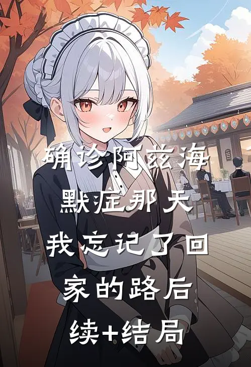 确诊阿兹海默症那天，我忘记了回家的路后续+结局