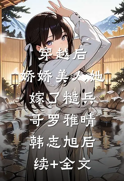 穿越后，娇娇美人她嫁了糙兵哥罗雅晴韩志旭后续+全文