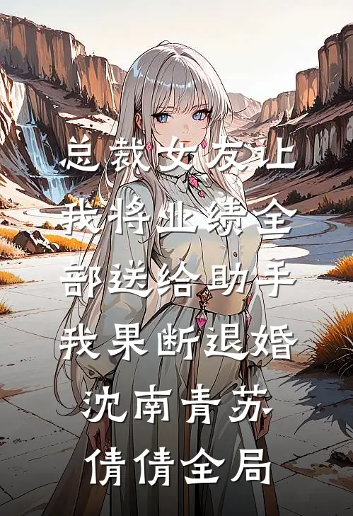 总裁女友让我将业绩全部送给助手，我果断退婚沈南青苏倩倩全局