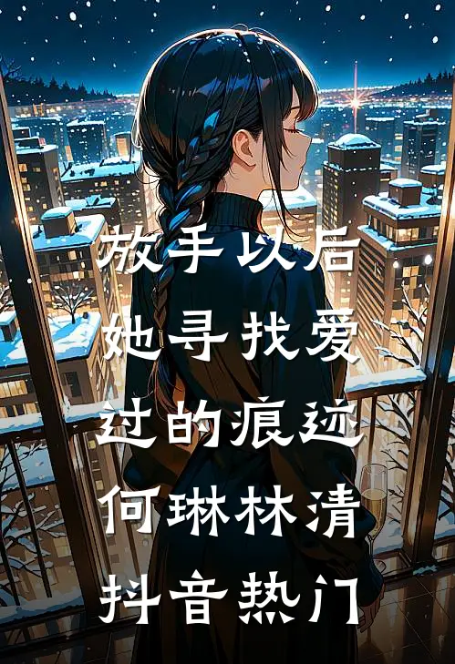 放手以后，她寻找爱过的痕迹何琳林清抖音热门