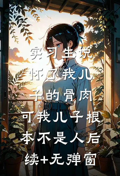 实习生说怀了我儿子的骨肉，可我儿子根本不是人后续+无弹窗