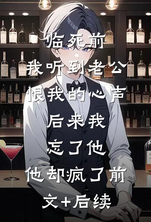 临死前，我听到老公恨我的心声，后来我忘了他，他却疯了前文+后续