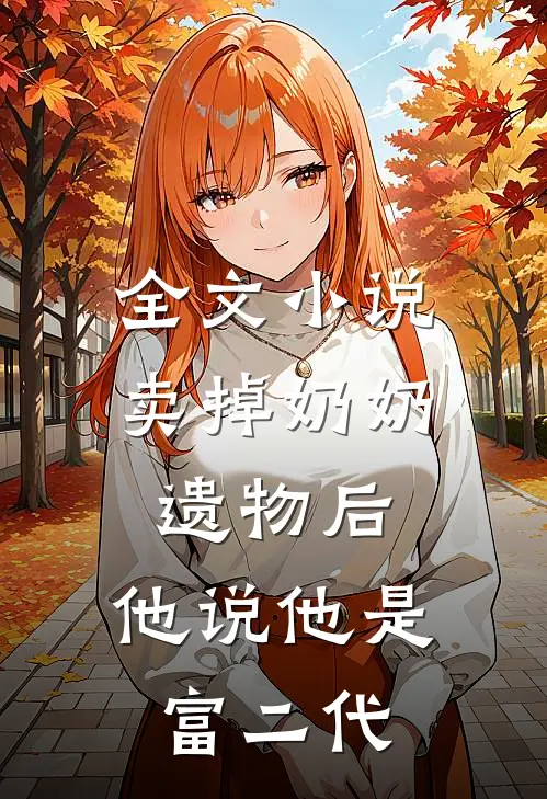 全文小说卖掉奶奶遗物后，他说他是富二代