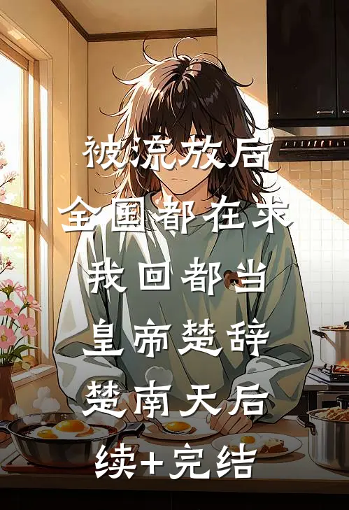 被流放后，全国都在求我回都当皇帝楚辞楚南天后续+完结