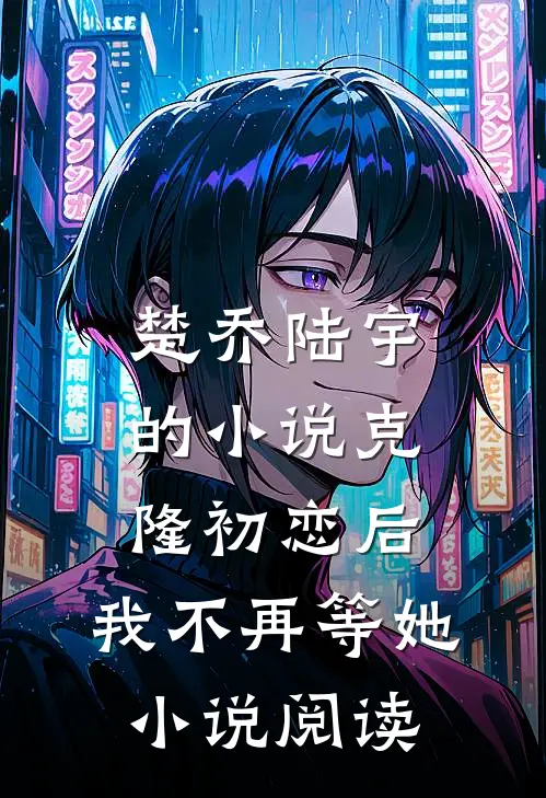 楚乔陆宇的小说克隆初恋后，我不再等她小说阅读