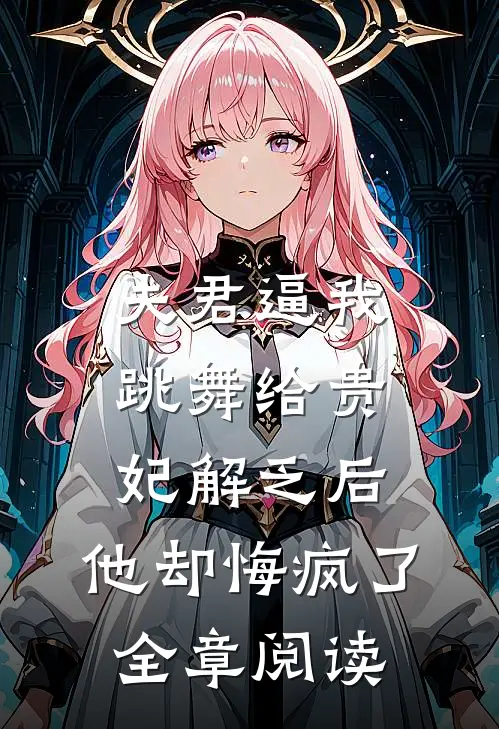 夫君逼我跳舞给贵妃解乏后，他却悔疯了全章阅读