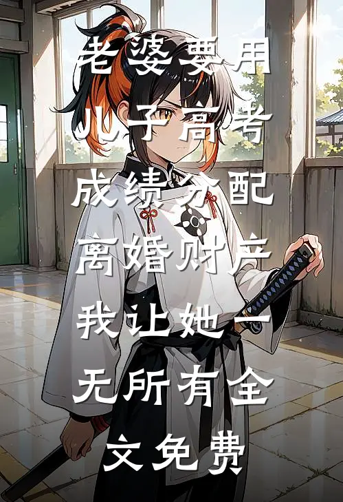 老婆要用儿子高考成绩分配离婚财产，我让她一无所有全文免费
