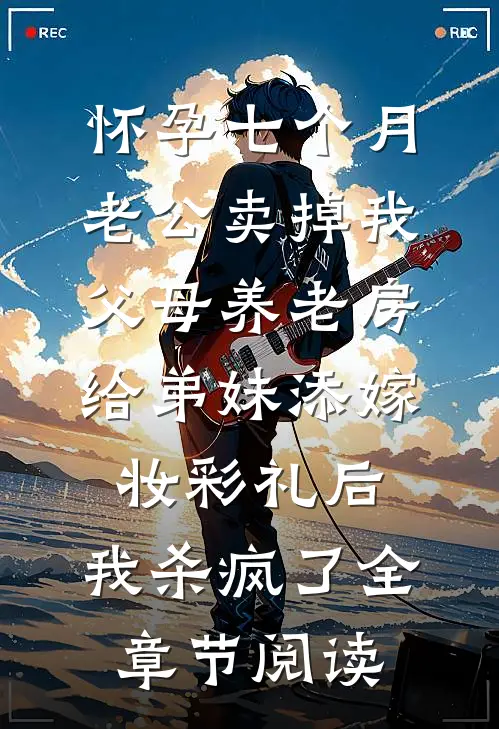 怀孕七个月老公卖掉我父母养老房给弟妹添嫁妆彩礼后，我杀疯了全章节阅读