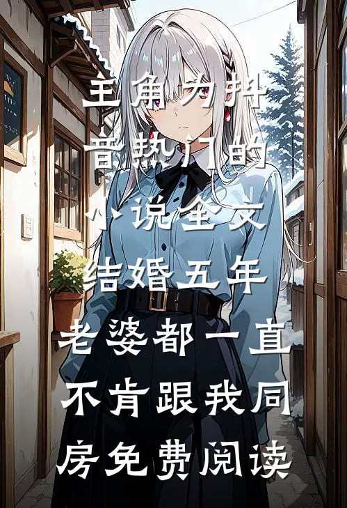主角为抖音热门的小说全文结婚五年，老婆都一直不肯跟我同房免费阅读