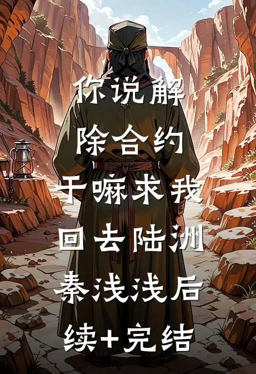 你说解除合约，干嘛求我回去陆洲秦浅浅后续+完结