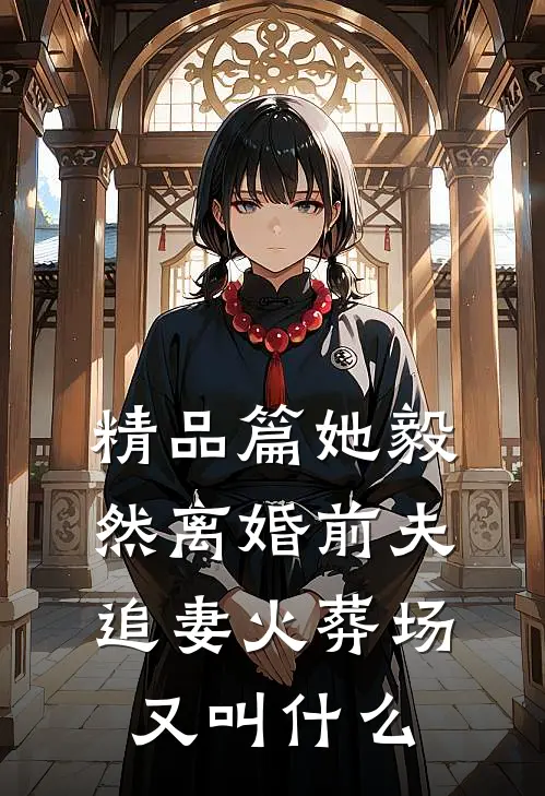 精品篇她毅然离婚前夫追妻火葬场又叫什么