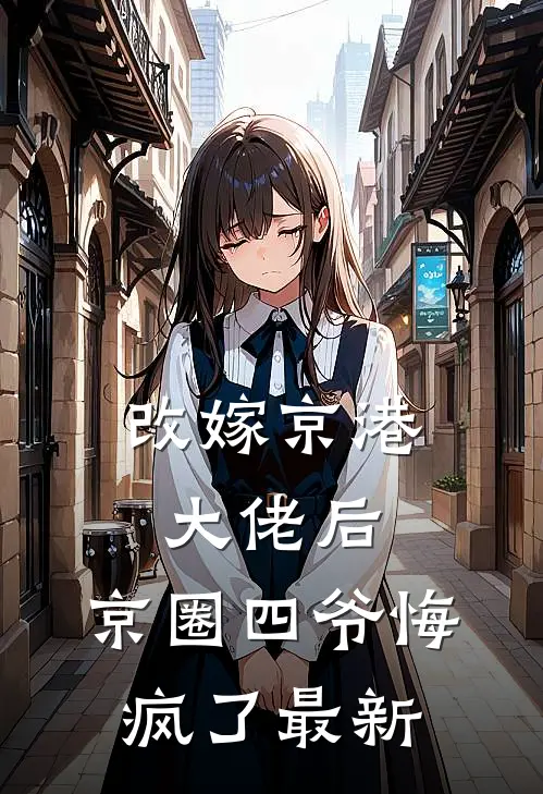 改嫁京港大佬后，京圈四爷悔疯了最新