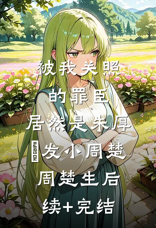被我关照的罪臣，居然是朱厚熜发小周楚周楚生后续+完结