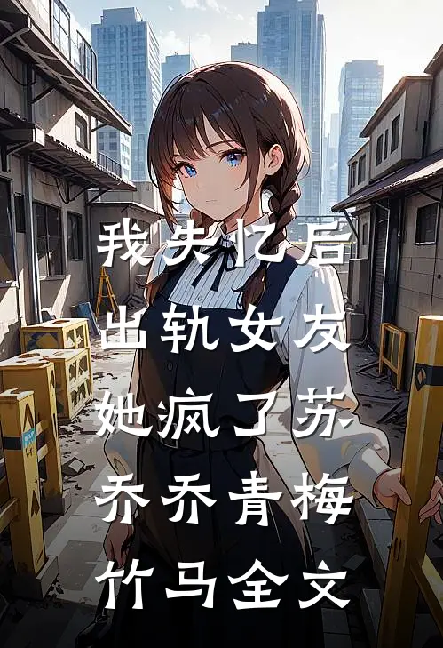 我失忆后，出轨女友她疯了苏乔乔青梅竹马全文