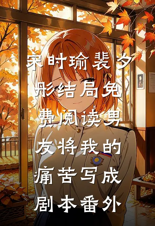 宋时瑜裴夕彤结局免费阅读男友将我的痛苦写成剧本番外