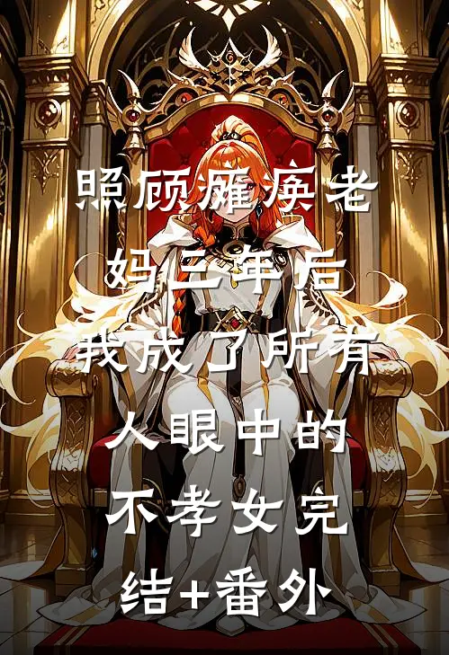 照顾瘫痪老妈三年后，我成了所有人眼中的不孝女完结+番外