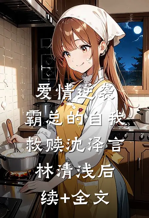 爱情逆袭：霸总的自我救赎沈泽言林清浅后续+全文