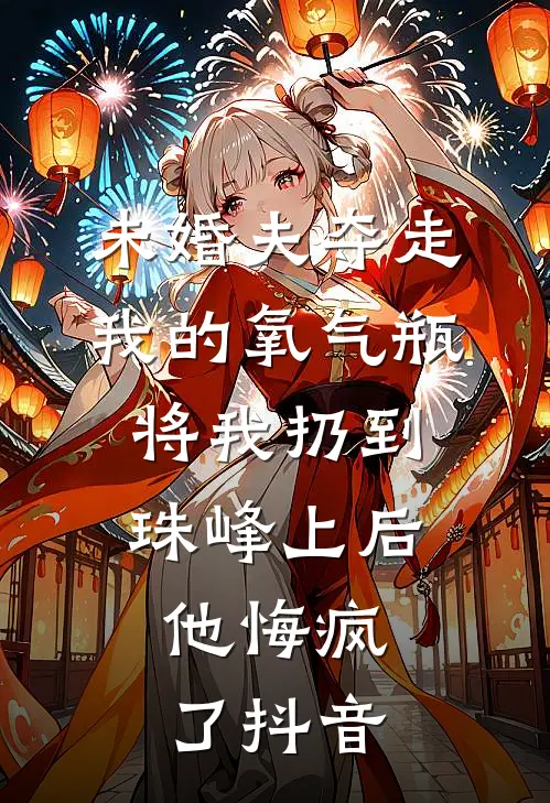 未婚夫夺走我的氧气瓶将我扔到珠峰上后，他悔疯了抖音