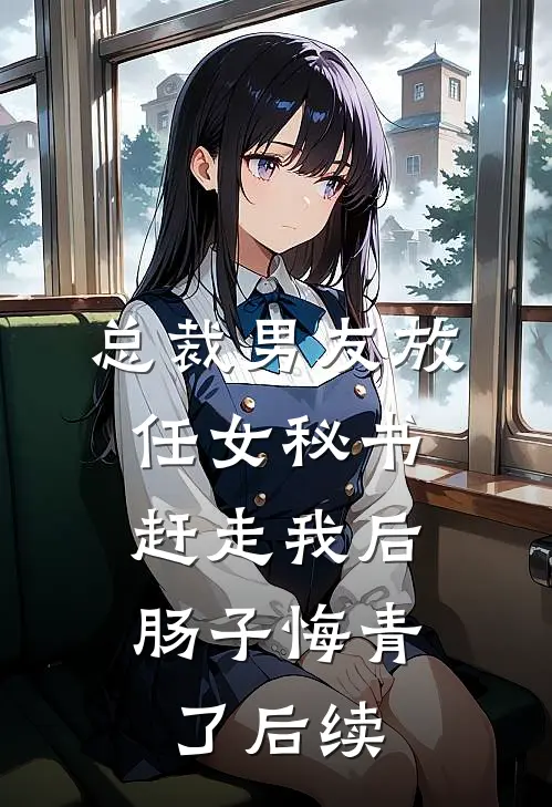 总裁男友放任女秘书赶走我后，肠子悔青了后续