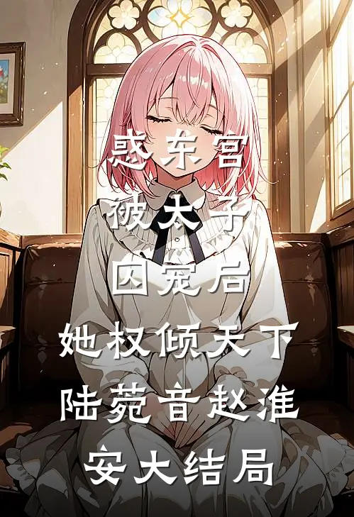 惑东宫：被太子囚宠后，她权倾天下陆菀音赵淮安大结局