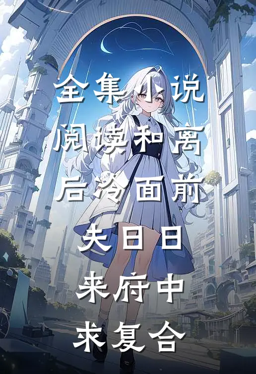 全集小说阅读和离后冷面前夫日日来府中求复合