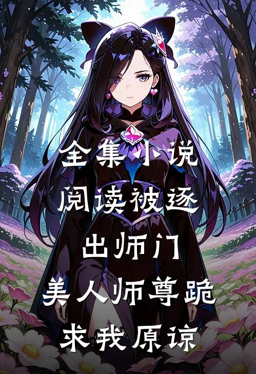 全集小说阅读被逐出师门，美人师尊跪求我原谅