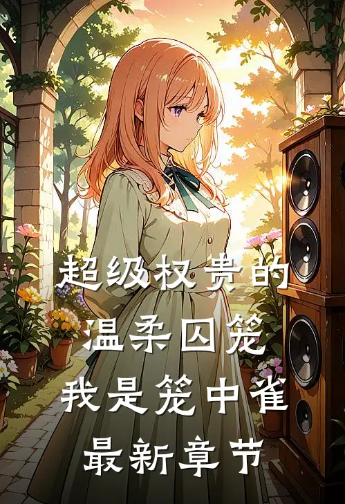 超级权贵的温柔囚笼，我是笼中雀最新章节