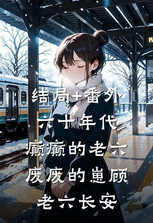 结局+番外六十年代：癫癫的老六，废废的崽顾老六长安