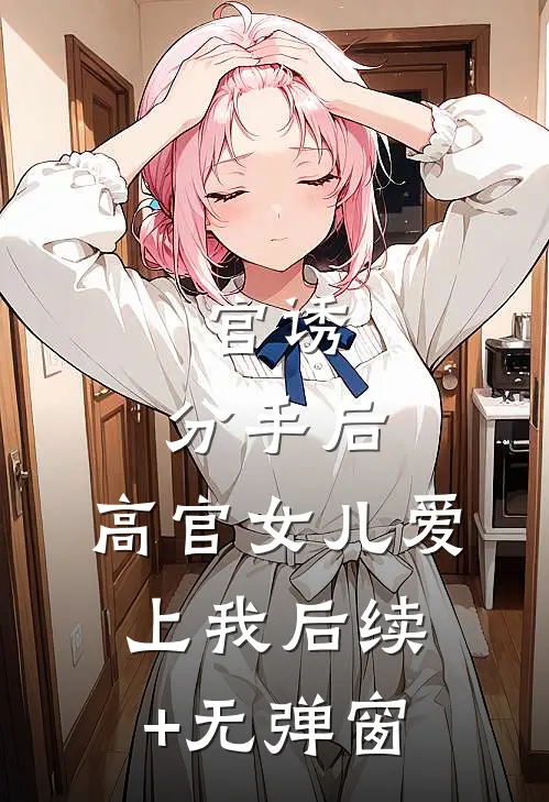 官诱：分手后，高官女儿爱上我后续+无弹窗