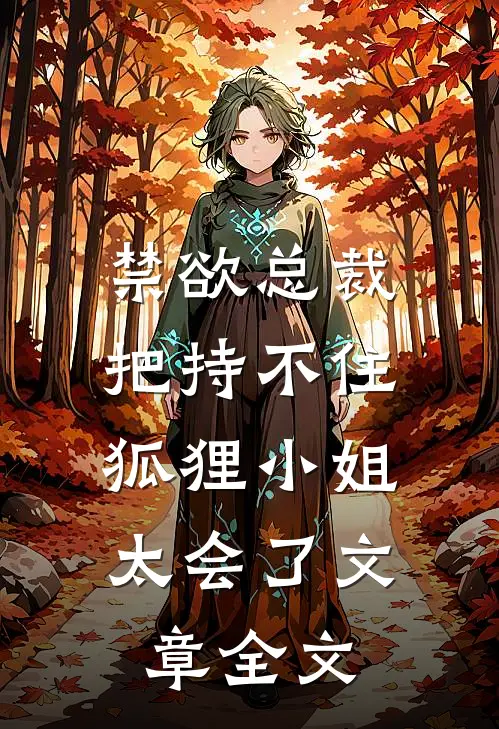 禁欲总裁把持不住，狐狸小姐太会了文章全文